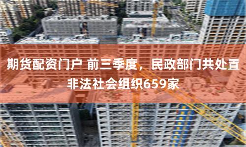 期货配资门户 前三季度，民政部门共处置非法社会组织659家