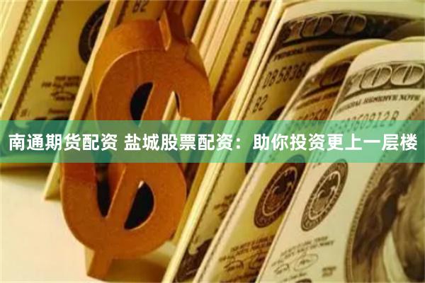 南通期货配资 盐城股票配资：助你投资更上一层楼