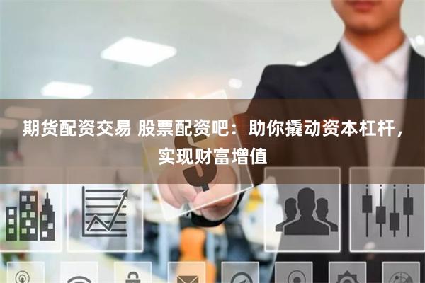 期货配资交易 股票配资吧：助你撬动资本杠杆，实现财富增值