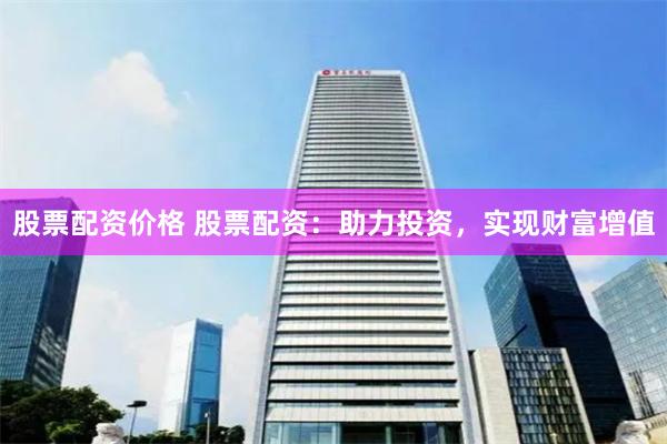 股票配资价格 股票配资：助力投资，实现财富增值