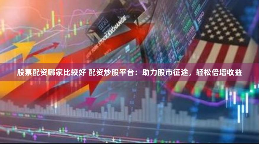 股票配资哪家比较好 配资炒股平台：助力股市征途，轻松倍增收益