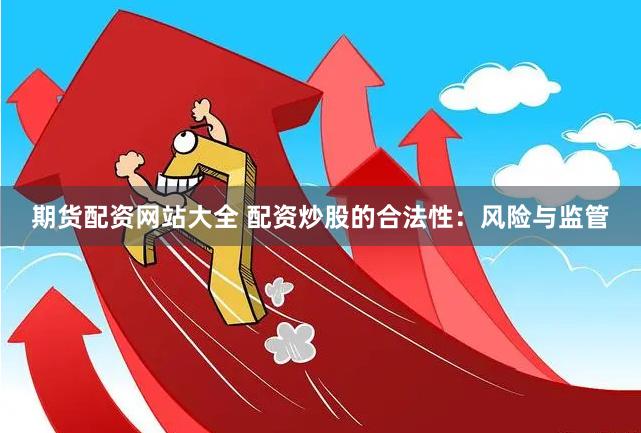 期货配资网站大全 配资炒股的合法性：风险与监管