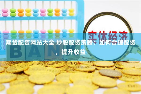 期货配资网站大全 炒股配资策略：如何合理配资，提升收益