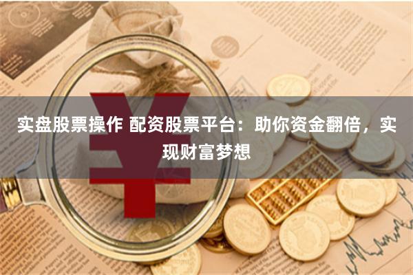 实盘股票操作 配资股票平台：助你资金翻倍，实现财富梦想
