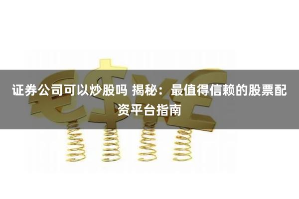 证券公司可以炒股吗 揭秘：最值得信赖的股票配资平台指南