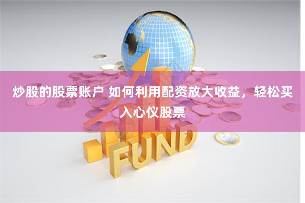 炒股的股票账户 如何利用配资放大收益，轻松买入心仪股票