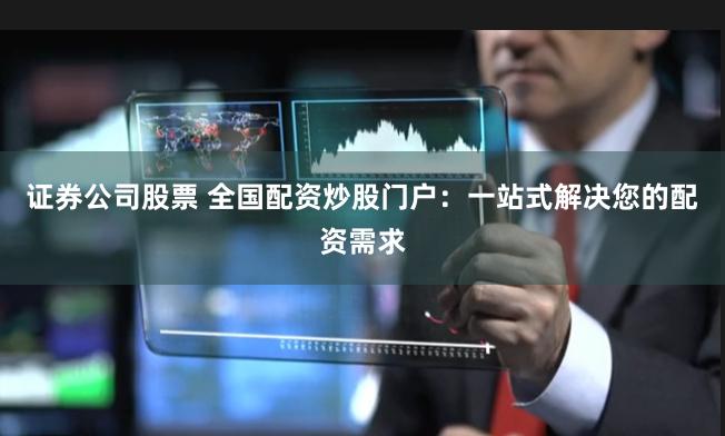 证券公司股票 全国配资炒股门户：一站式解决您的配资需求