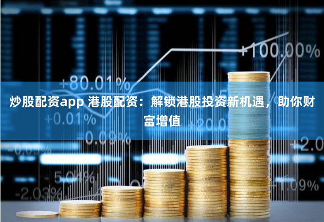 炒股配资app 港股配资：解锁港股投资新机遇，助你财富增值