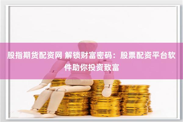 股指期货配资网 解锁财富密码：股票配资平台软件助你投资致富