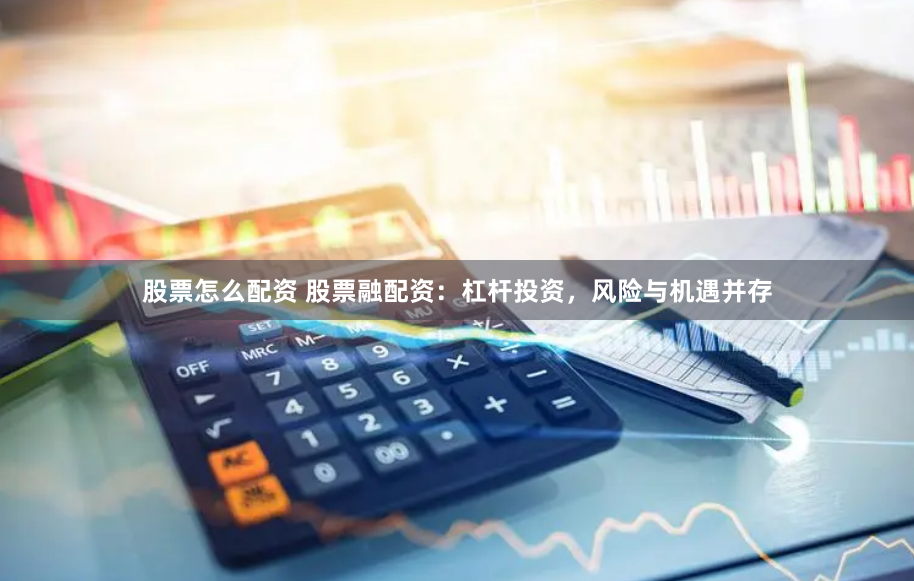 股票怎么配资 股票融配资：杠杆投资，风险与机遇并存