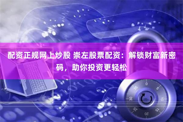 配资正规网上炒股 崇左股票配资：解锁财富新密码，助你投资更轻松