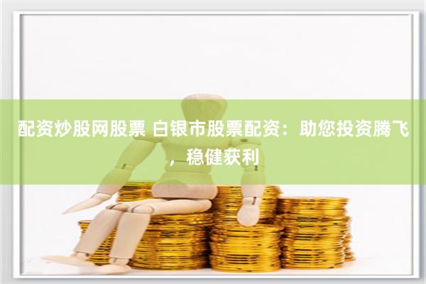 配资炒股网股票 白银市股票配资：助您投资腾飞，稳健获利