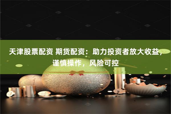 天津股票配资 期货配资：助力投资者放大收益，谨慎操作，风险可控