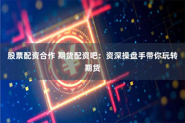 股票配资合作 期货配资吧：资深操盘手带你玩转期货
