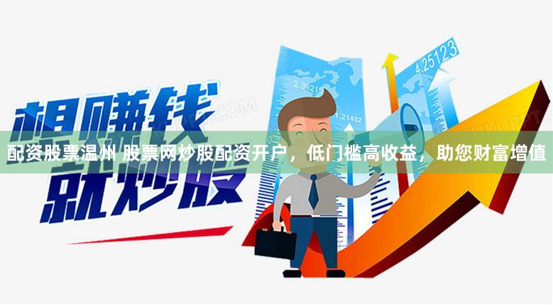 配资股票温州 股票网炒股配资开户，低门槛高收益，助您财富增值