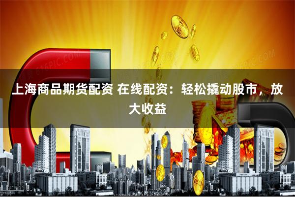 上海商品期货配资 在线配资：轻松撬动股市，放大收益