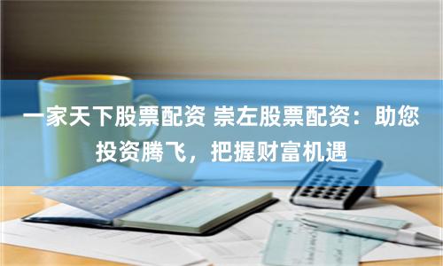 一家天下股票配资 崇左股票配资：助您投资腾飞，把握财富机遇