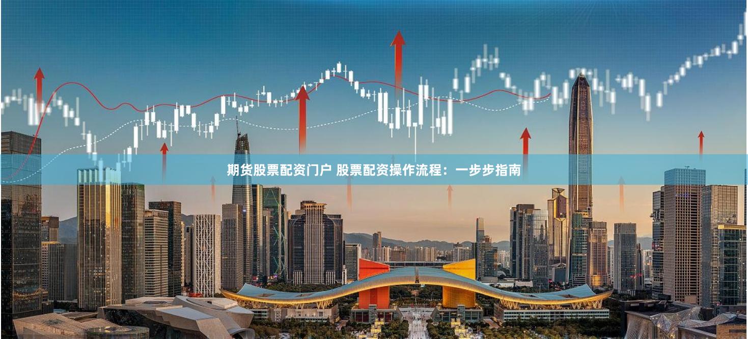 期货股票配资门户 股票配资操作流程：一步步指南