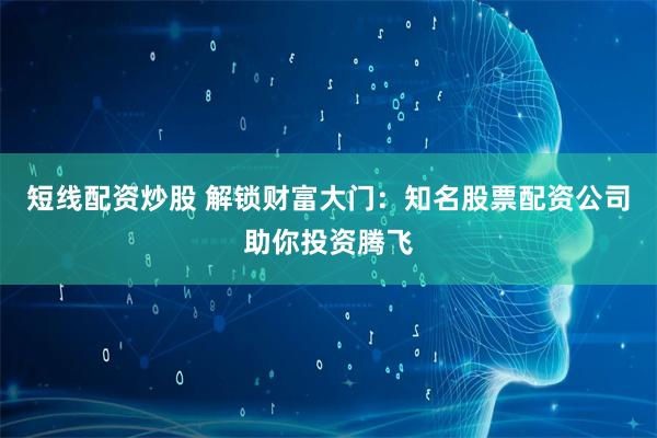 短线配资炒股 解锁财富大门：知名股票配资公司助你投资腾飞