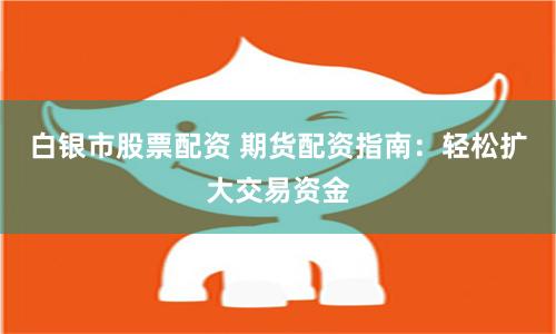 白银市股票配资 期货配资指南：轻松扩大交易资金
