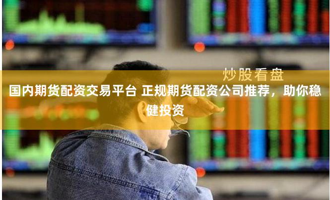 国内期货配资交易平台 正规期货配资公司推荐，助你稳健投资