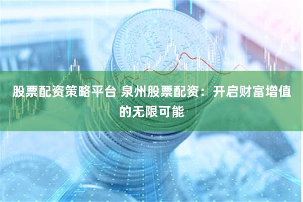 股票配资策略平台 泉州股票配资：开启财富增值的无限可能