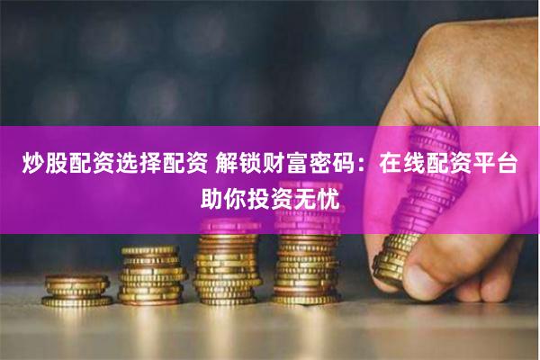 炒股配资选择配资 解锁财富密码：在线配资平台助你投资无忧