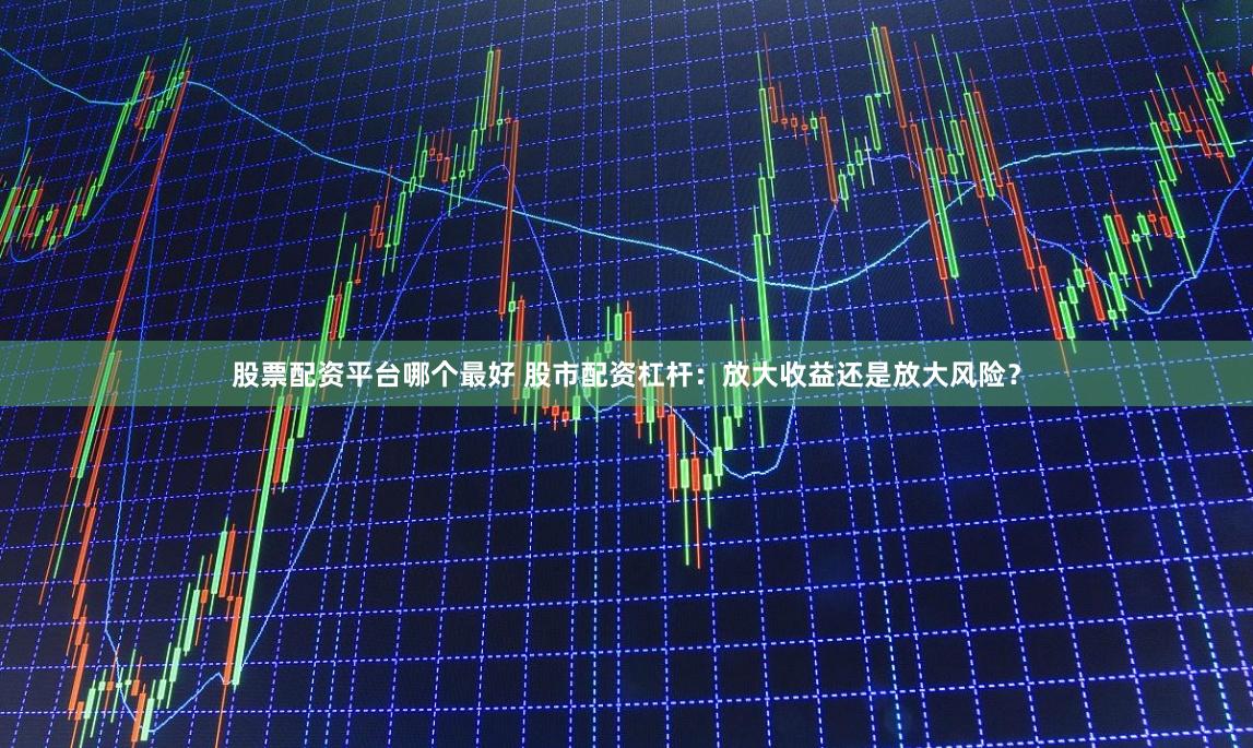 股票配资平台哪个最好 股市配资杠杆：放大收益还是放大风险？