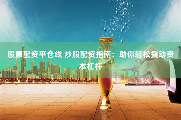 股票配资平仓线 炒股配资指南：助你轻松撬动资本杠杆