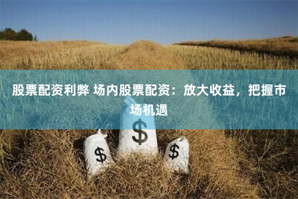 股票配资利弊 场内股票配资：放大收益，把握市场机遇