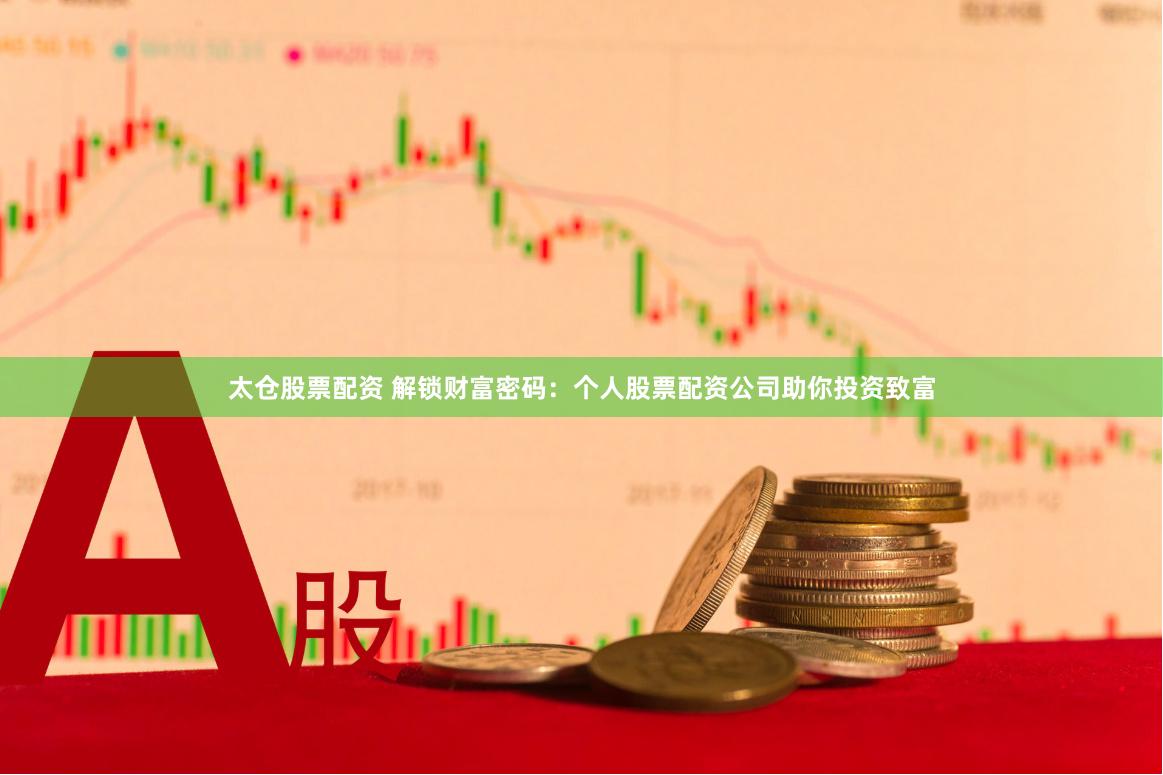 太仓股票配资 解锁财富密码：个人股票配资公司助你投资致富
