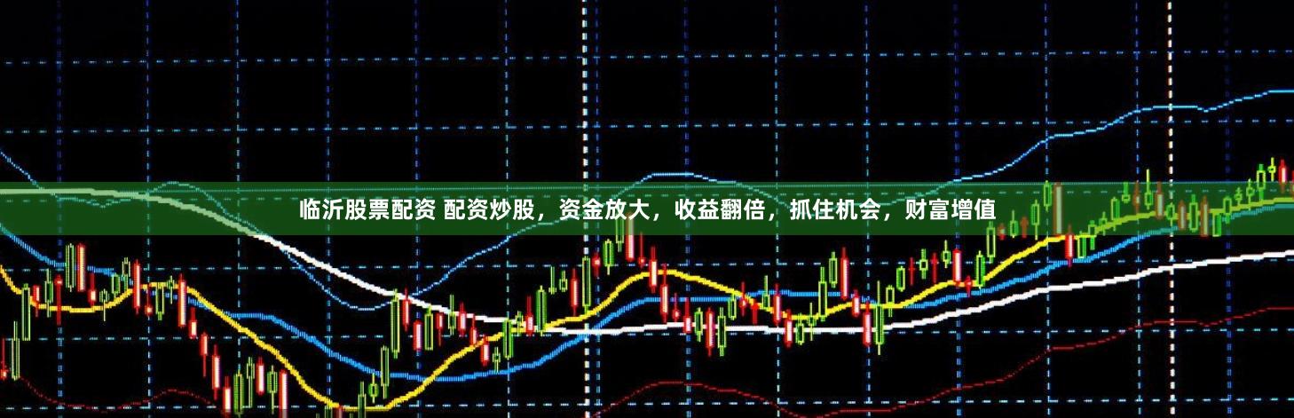临沂股票配资 配资炒股，资金放大，收益翻倍，抓住机会，财富增值
