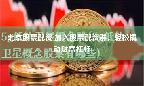 北京股票配资 加入股票配资群，轻松撬动财富杠杆