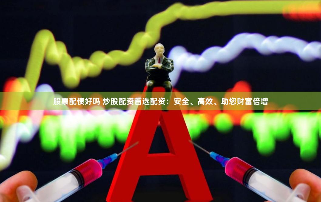 股票配债好吗 炒股配资首选配资：安全、高效、助您财富倍增