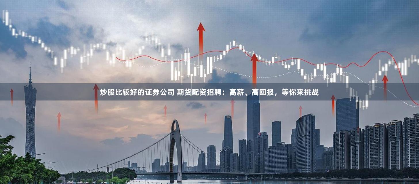 炒股比较好的证券公司 期货配资招聘：高薪、高回报，等你来挑战