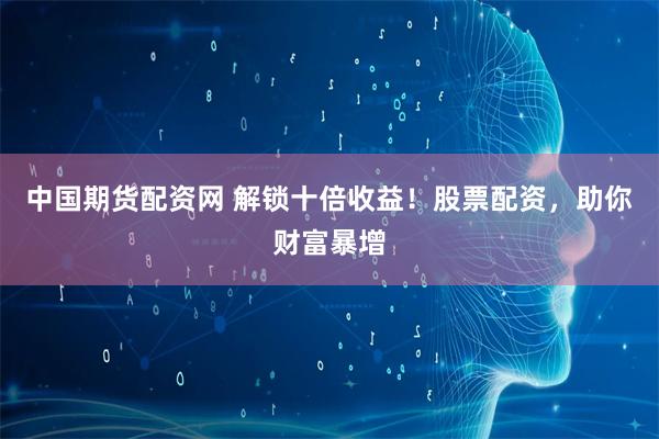 中国期货配资网 解锁十倍收益！股票配资，助你财富暴增
