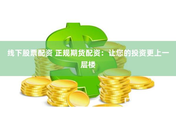线下股票配资 正规期货配资：让您的投资更上一层楼