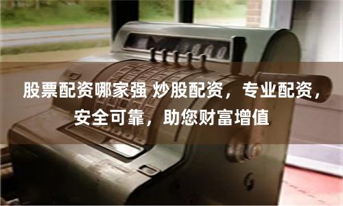股票配资哪家强 炒股配资，专业配资，安全可靠，助您财富增值