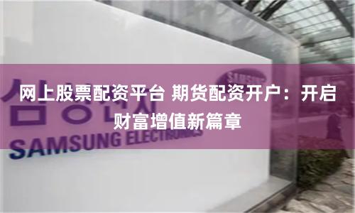 网上股票配资平台 期货配资开户：开启财富增值新篇章
