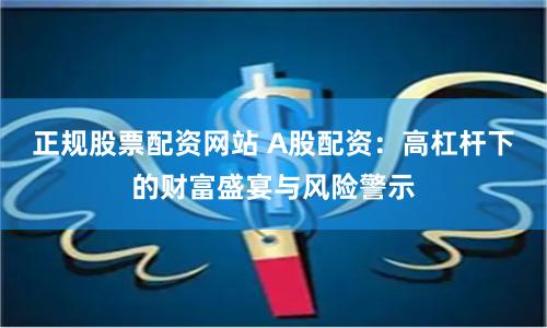 正规股票配资网站 A股配资：高杠杆下的财富盛宴与风险警示