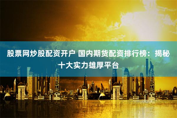 股票网炒股配资开户 国内期货配资排行榜：揭秘十大实力雄厚平台