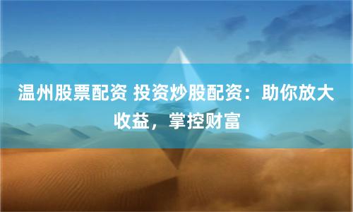 温州股票配资 投资炒股配资：助你放大收益，掌控财富