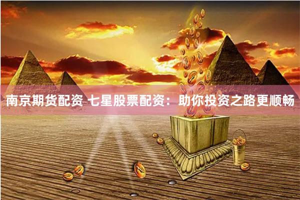 南京期货配资 七星股票配资：助你投资之路更顺畅
