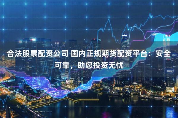 合法股票配资公司 国内正规期货配资平台：安全可靠，助您投资无忧