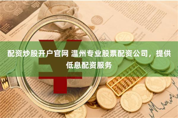 配资炒股开户官网 温州专业股票配资公司，提供低息配资服务