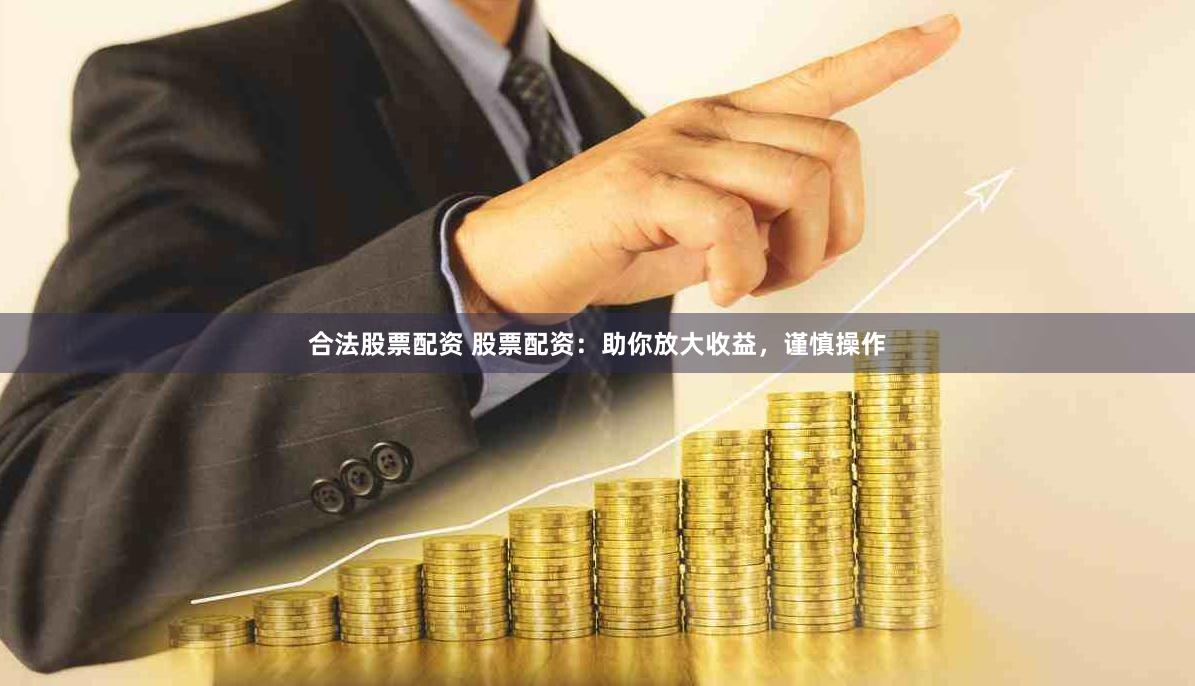 合法股票配资 股票配资：助你放大收益，谨慎操作