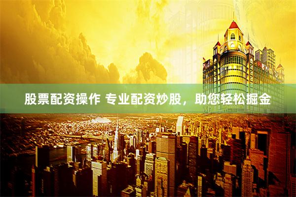 股票配资操作 专业配资炒股，助您轻松掘金