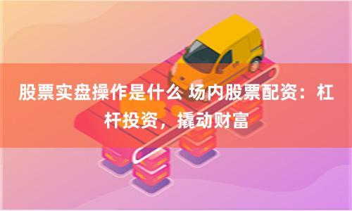 股票实盘操作是什么 场内股票配资：杠杆投资，撬动财富
