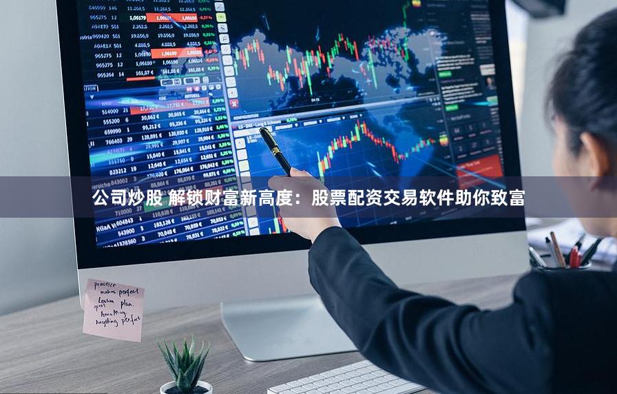 公司炒股 解锁财富新高度：股票配资交易软件助你致富