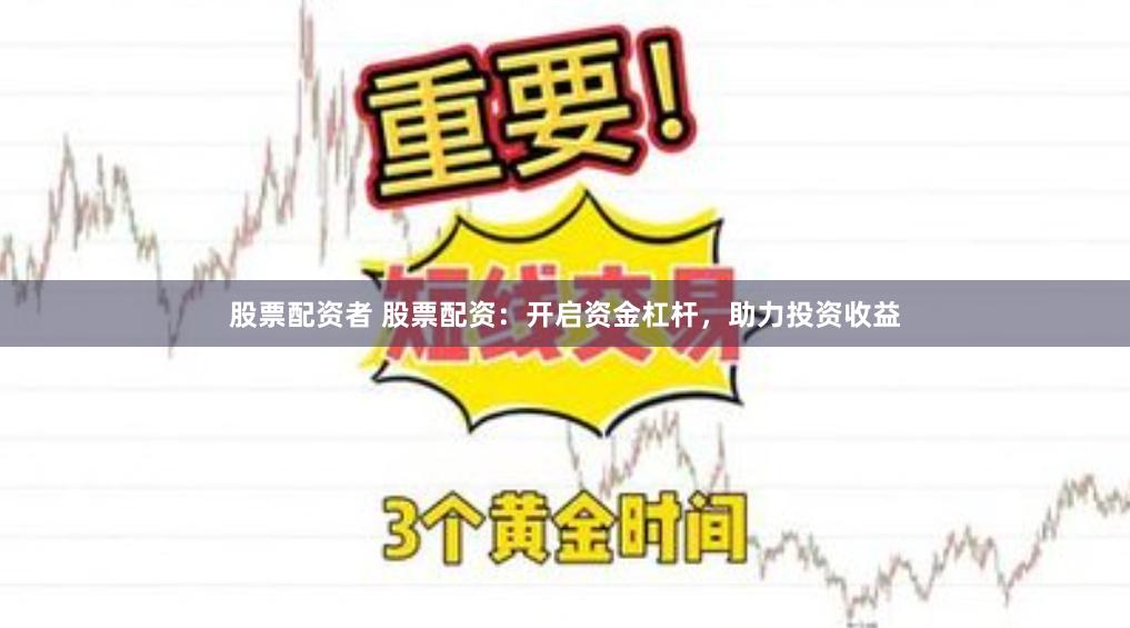 股票配资者 股票配资：开启资金杠杆，助力投资收益